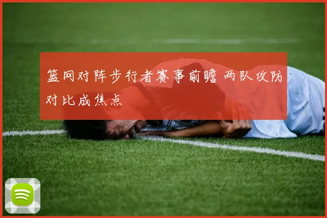 篮网对阵步行者赛事前瞻 两队攻防对比成焦点