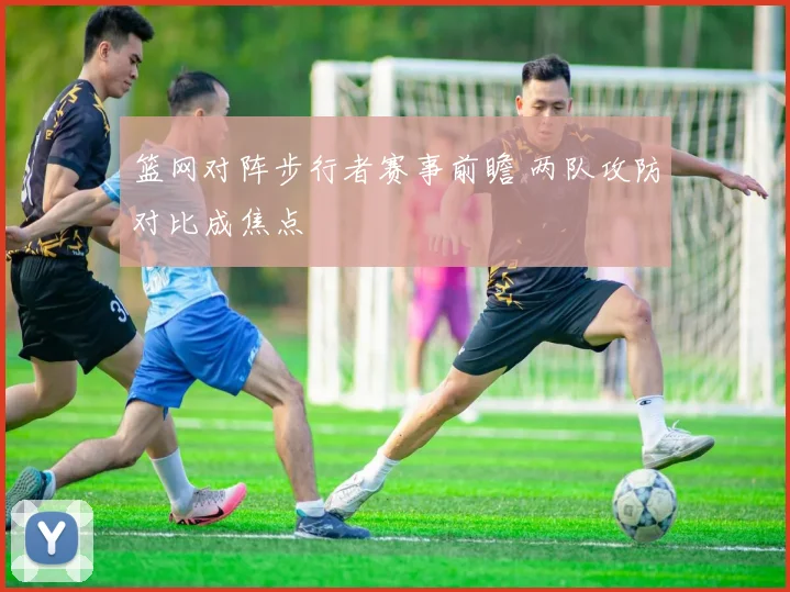 篮网对阵步行者赛事前瞻 两队攻防对比成焦点