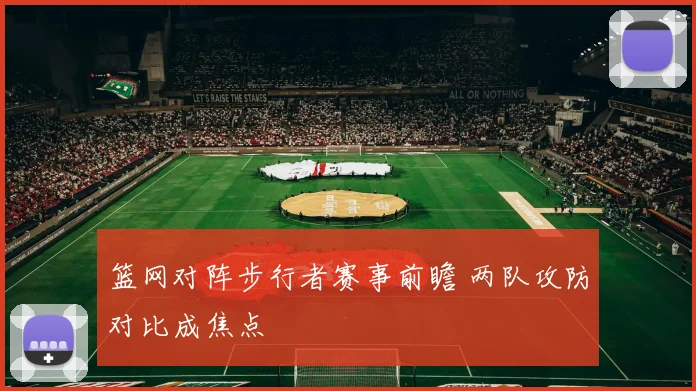 篮网对阵步行者赛事前瞻 两队攻防对比成焦点