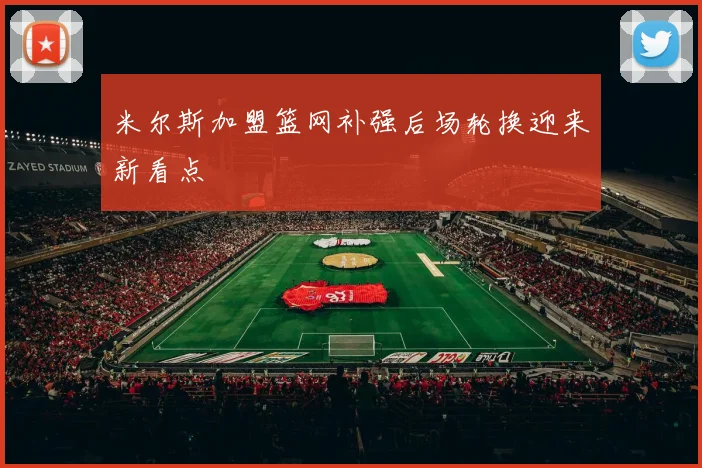 米尔斯加盟篮网补强后场轮换迎来新看点