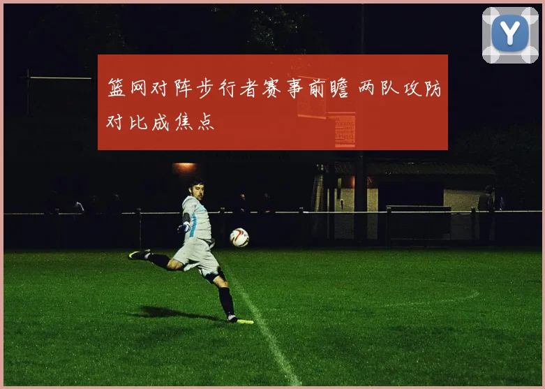 篮网对阵步行者赛事前瞻 两队攻防对比成焦点