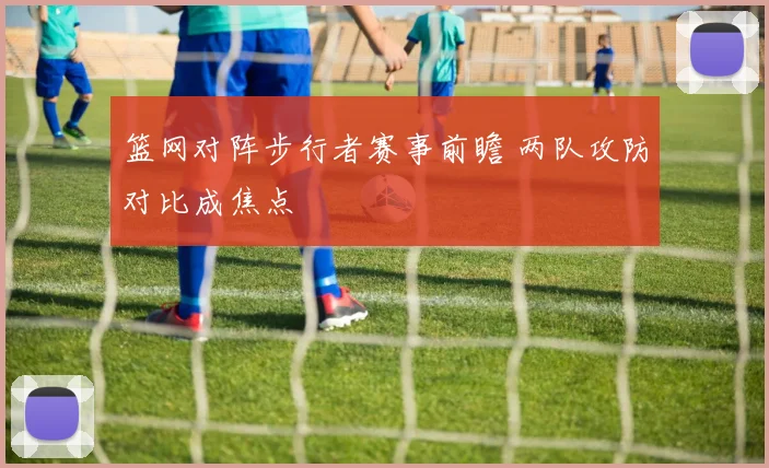 篮网对阵步行者赛事前瞻 两队攻防对比成焦点