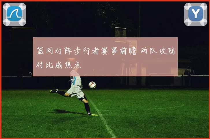 篮网对阵步行者赛事前瞻 两队攻防对比成焦点