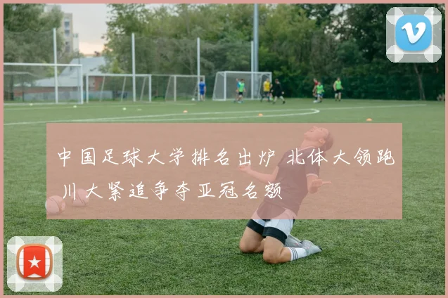 中国足球大学排名出炉 北体大领跑 川大紧追争夺亚冠名额