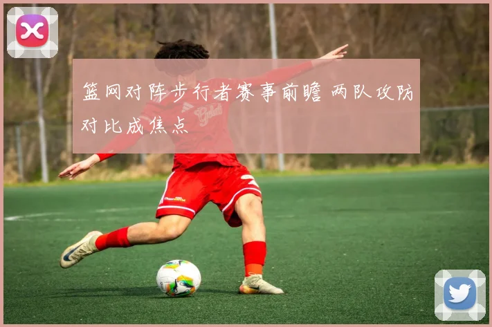 篮网对阵步行者赛事前瞻 两队攻防对比成焦点