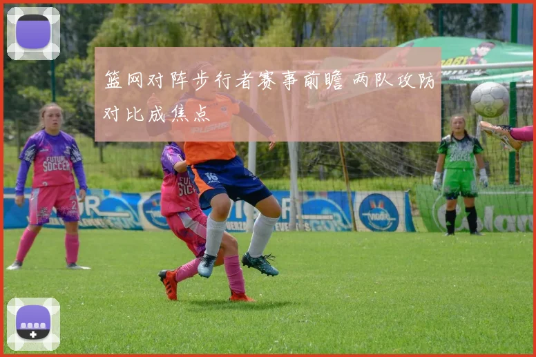 篮网对阵步行者赛事前瞻 两队攻防对比成焦点