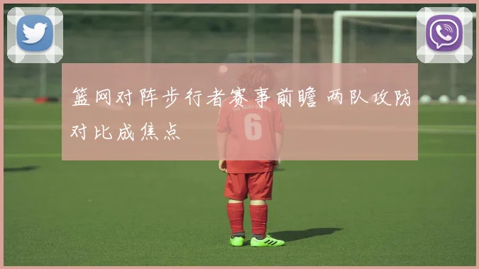 篮网对阵步行者赛事前瞻 两队攻防对比成焦点