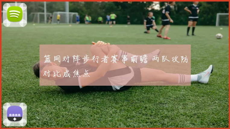 篮网对阵步行者赛事前瞻 两队攻防对比成焦点