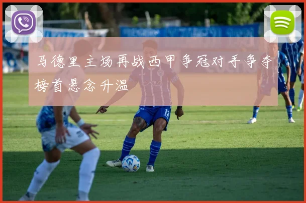 马德里主场再战西甲争冠对手争夺榜首悬念升温