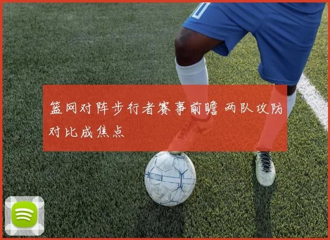 篮网对阵步行者赛事前瞻 两队攻防对比成焦点
