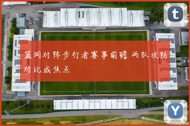 篮网对阵步行者赛事前瞻 两队攻防对比成焦点