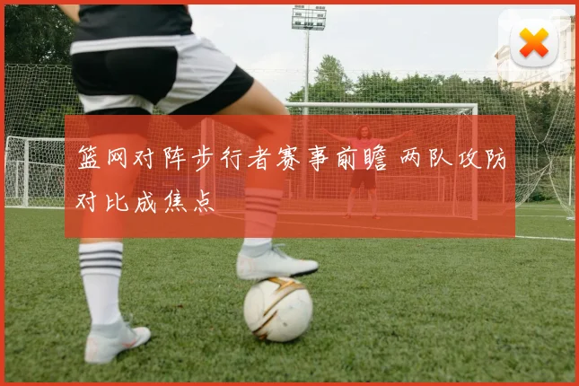 篮网对阵步行者赛事前瞻 两队攻防对比成焦点