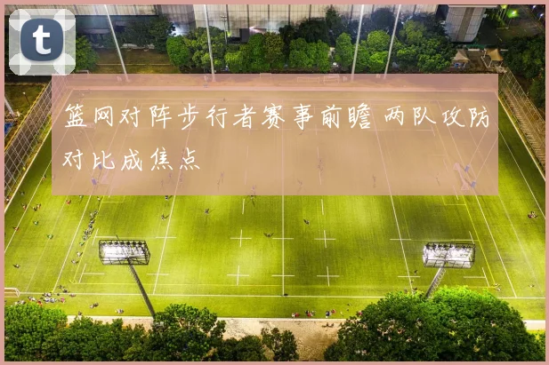 篮网对阵步行者赛事前瞻 两队攻防对比成焦点