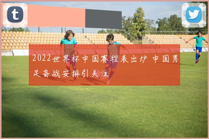 2022世界杯中国赛程表出炉 中国男足备战安排引关注
