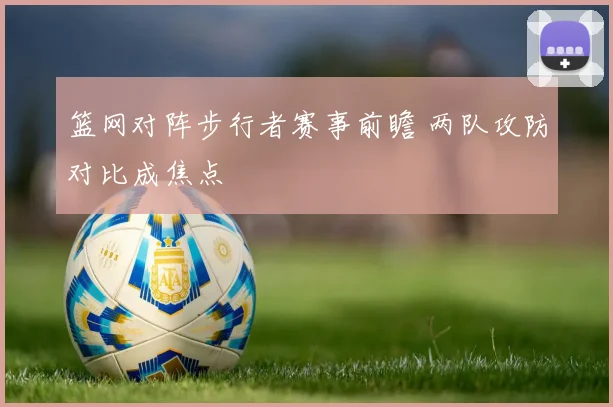 篮网对阵步行者赛事前瞻 两队攻防对比成焦点