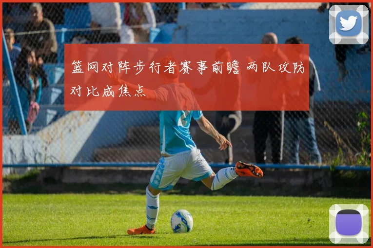 篮网对阵步行者赛事前瞻 两队攻防对比成焦点