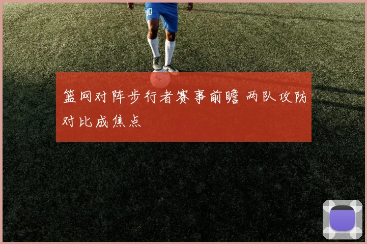 篮网对阵步行者赛事前瞻 两队攻防对比成焦点