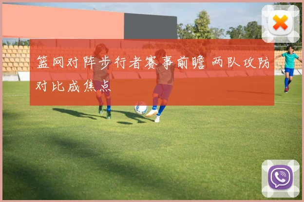 篮网对阵步行者赛事前瞻 两队攻防对比成焦点