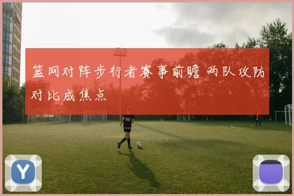 篮网对阵步行者赛事前瞻 两队攻防对比成焦点