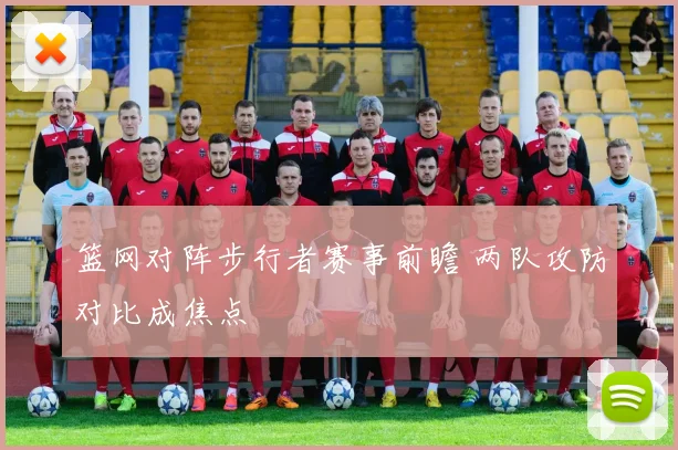 篮网对阵步行者赛事前瞻 两队攻防对比成焦点