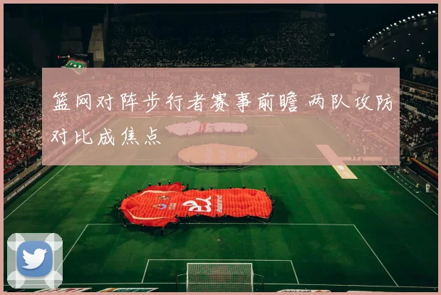 篮网对阵步行者赛事前瞻 两队攻防对比成焦点
