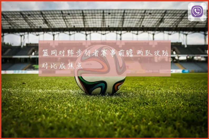 篮网对阵步行者赛事前瞻 两队攻防对比成焦点