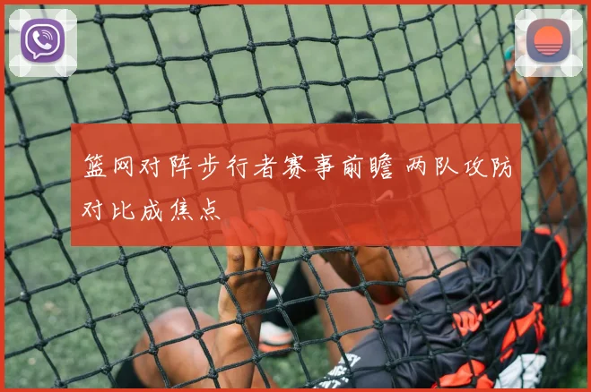 篮网对阵步行者赛事前瞻 两队攻防对比成焦点