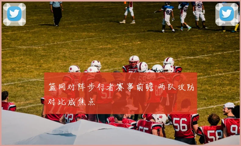 篮网对阵步行者赛事前瞻 两队攻防对比成焦点