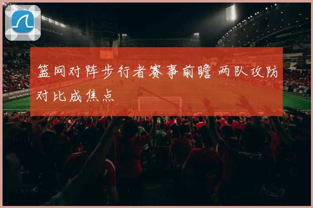 篮网对阵步行者赛事前瞻 两队攻防对比成焦点
