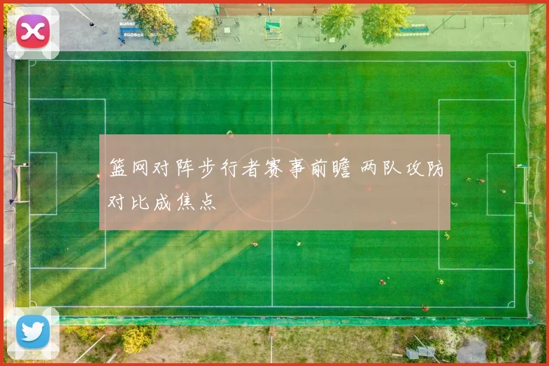 篮网对阵步行者赛事前瞻 两队攻防对比成焦点