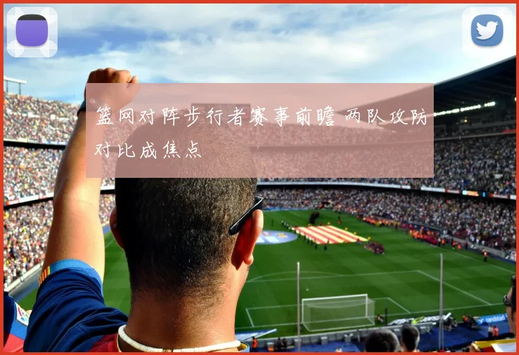 篮网对阵步行者赛事前瞻 两队攻防对比成焦点
