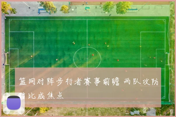 篮网对阵步行者赛事前瞻 两队攻防对比成焦点