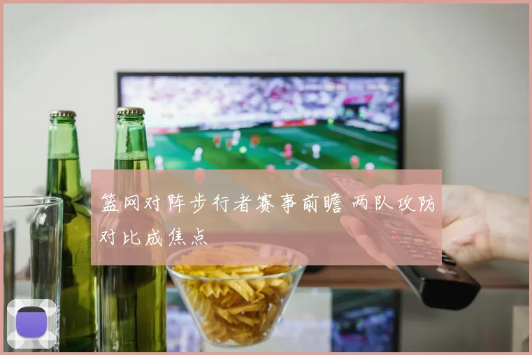 篮网对阵步行者赛事前瞻 两队攻防对比成焦点
