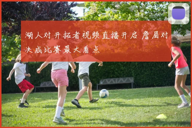 湖人对开拓者视频直播开启 詹眉对决成比赛最大看点