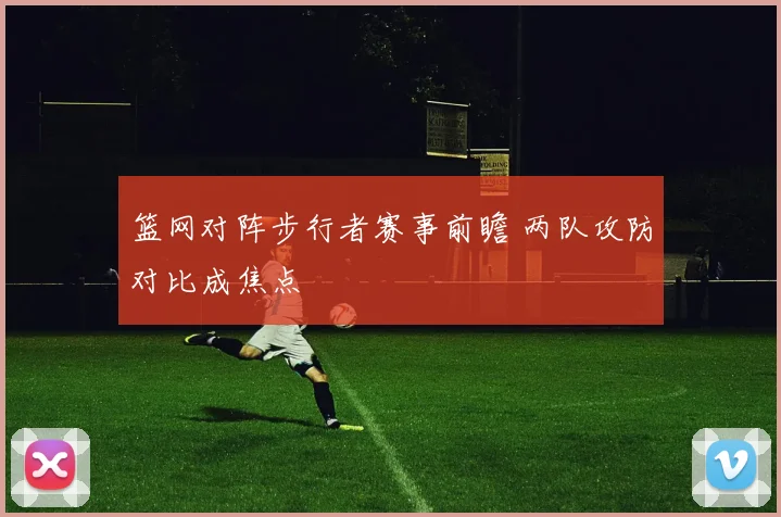 篮网对阵步行者赛事前瞻 两队攻防对比成焦点