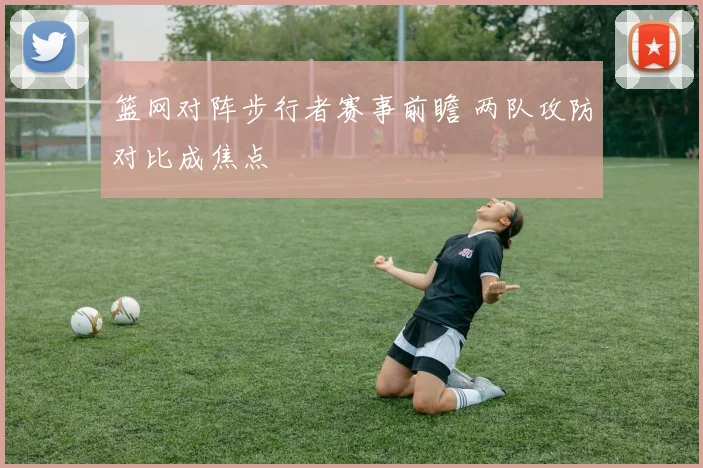 篮网对阵步行者赛事前瞻 两队攻防对比成焦点