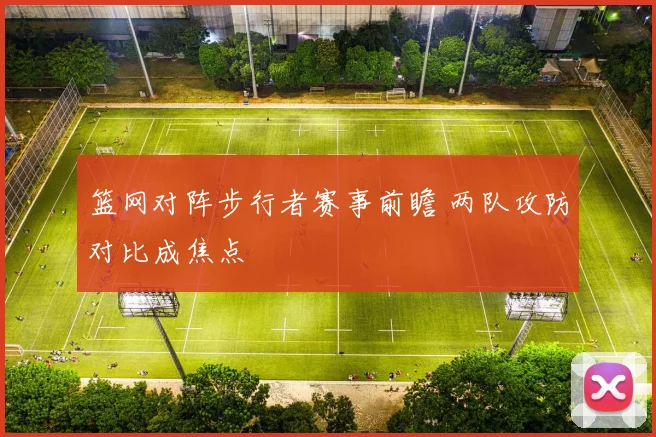 篮网对阵步行者赛事前瞻 两队攻防对比成焦点