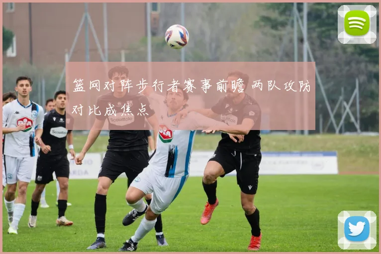 篮网对阵步行者赛事前瞻 两队攻防对比成焦点