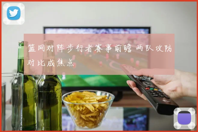 篮网对阵步行者赛事前瞻 两队攻防对比成焦点