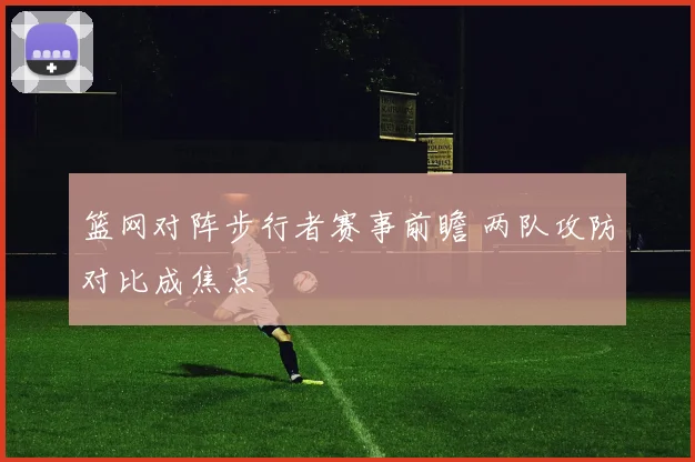篮网对阵步行者赛事前瞻 两队攻防对比成焦点