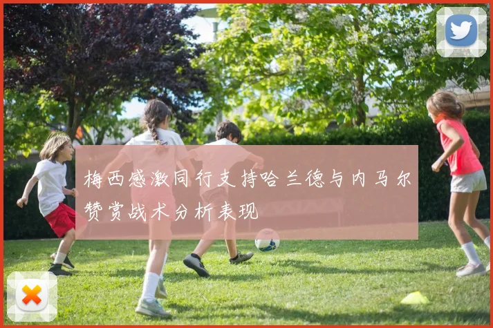 梅西感激同行支持哈兰德与内马尔赞赏战术分析表现