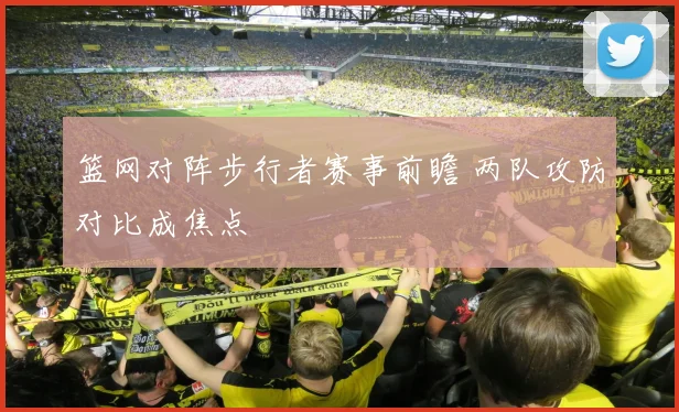 篮网对阵步行者赛事前瞻 两队攻防对比成焦点