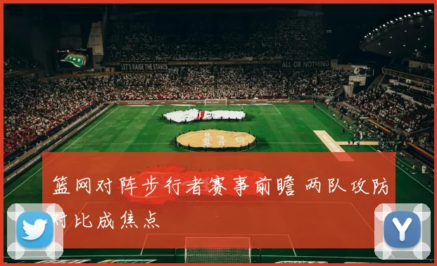 篮网对阵步行者赛事前瞻 两队攻防对比成焦点