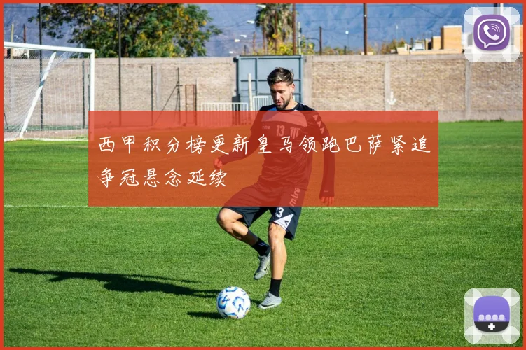 西甲积分榜更新皇马领跑巴萨紧追争冠悬念延续