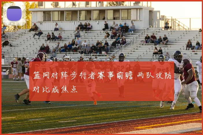 篮网对阵步行者赛事前瞻 两队攻防对比成焦点