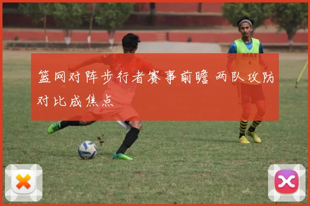 篮网对阵步行者赛事前瞻 两队攻防对比成焦点