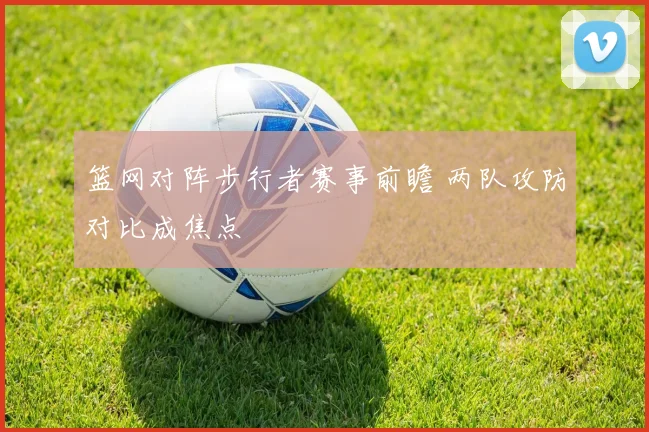 篮网对阵步行者赛事前瞻 两队攻防对比成焦点