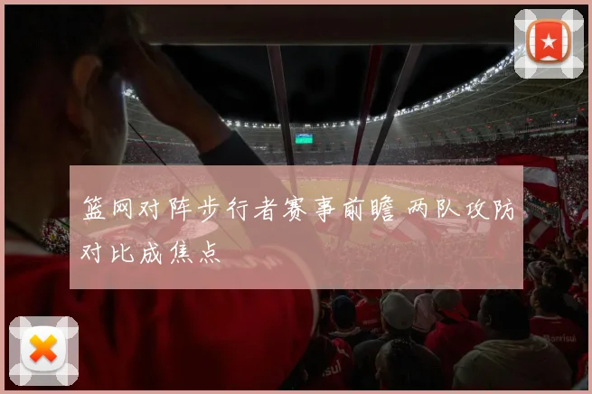 篮网对阵步行者赛事前瞻 两队攻防对比成焦点