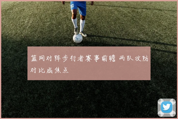 篮网对阵步行者赛事前瞻 两队攻防对比成焦点