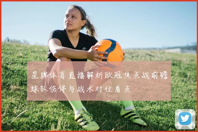 星牌体育直播解析欧冠焦点战前瞻球队伤停与战术对位看点
